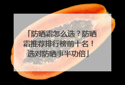 防晒霜怎么选？防晒霜推荐排行榜前十名！选对防晒事半功倍