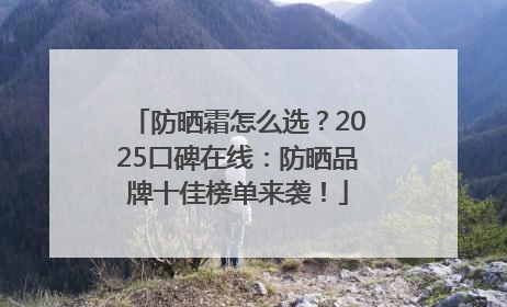 防晒霜怎么选？2025口碑在线：防晒品牌十佳榜单来袭！