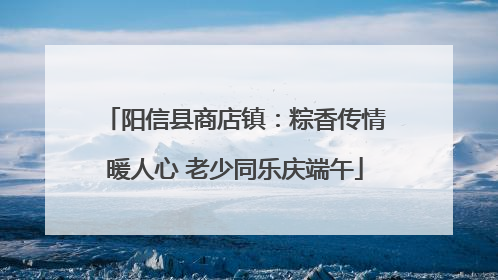 阳信县商店镇：粽香传情暖人心 老少同乐庆端午