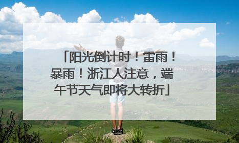 阳光倒计时！雷雨！暴雨！浙江人注意，端午节天气即将大转折