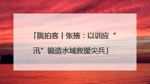 陇拍客丨张掖：以训应“汛”锻造水域救援尖兵