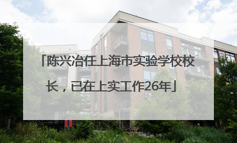 陈兴冶任上海市实验学校校长，已在上实工作26年