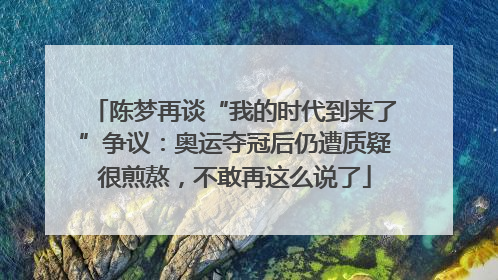 陈梦再谈“我的时代到来了”争议：奥运夺冠后仍遭质疑很煎熬，不敢再这么说了