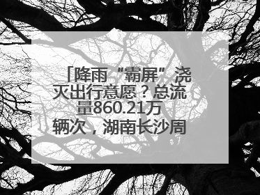 降雨“霸屏”浇灭出行意愿？总流量860.21万辆次，湖南长沙周边最繁忙