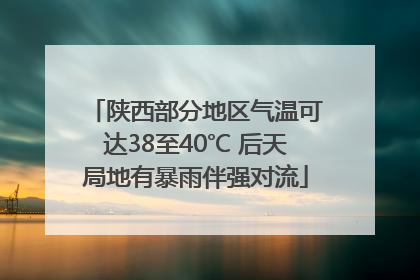 陕西部分地区气温可达38至40℃ 后天局地有暴雨伴强对流