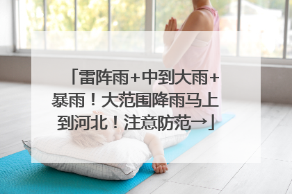 雷阵雨+中到大雨+暴雨！大范围降雨马上到河北！注意防范→