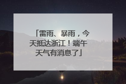 雷雨、暴雨，今天抵达浙江！端午天气有消息了