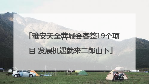雅安天全蓉城会客签19个项目 发展机遇就来二郎山下