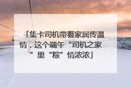 集卡司机带着家属传温情，这个端午“司机之家”里“粽”情浓浓