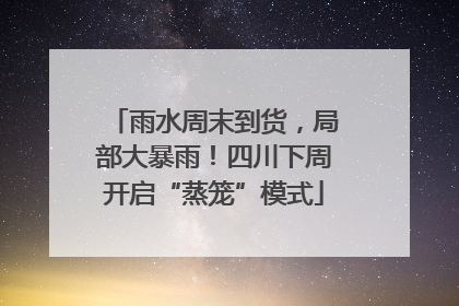 雨水周末到货，局部大暴雨！四川下周开启“蒸笼”模式