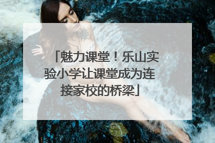魅力课堂！乐山实验小学让课堂成为连接家校的桥梁