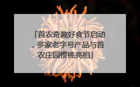 首农奇趣好食节启动，多家老字号产品与首农庄园樱桃亮相