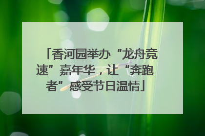 香河园举办“龙舟竞速”嘉年华，让“奔跑者”感受节日温情