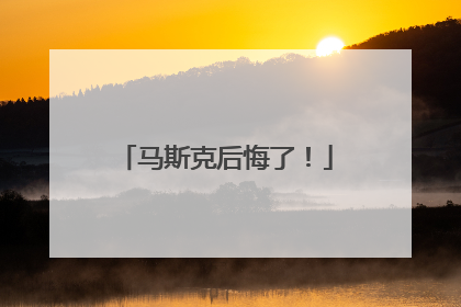 马斯克后悔了！