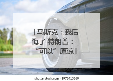 马斯克：我后悔了 特朗普：“可以”原谅
