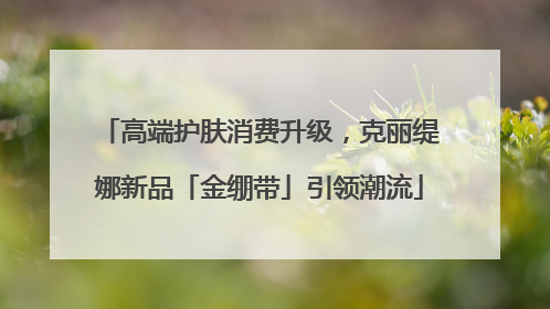 高端护肤消费升级，克丽缇娜新品「金绷带」引领潮流
