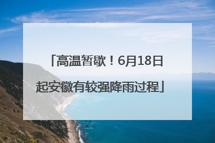 高温暂歇！6月18日起安徽有较强降雨过程