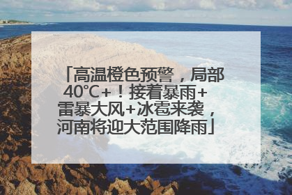 高温橙色预警，局部40℃+！接着暴雨+雷暴大风+冰雹来袭，河南将迎大范围降雨