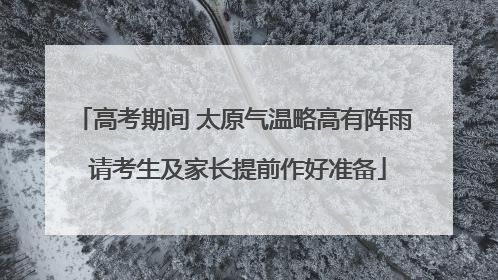 高考期间 太原气温略高有阵雨 请考生及家长提前作好准备