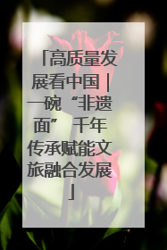高质量发展看中国｜一碗“非遗面” 千年传承赋能文旅融合发展