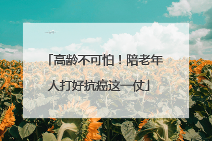 高龄不可怕！陪老年人打好抗癌这一仗