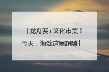 龙舟赛+文化市集！今天，海淀这里超嗨