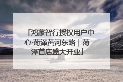 鸿蒙智行授权用户中心·菏泽黄河东路｜菏泽首店盛大开业