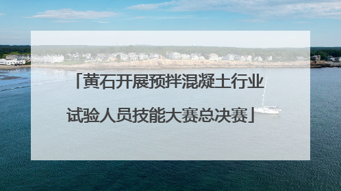 黄石开展预拌混凝土行业试验人员技能大赛总决赛