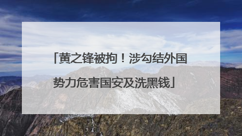 黄之锋被拘！涉勾结外国势力危害国安及洗黑钱