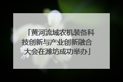 黄河流域农机装备科技创新与产业创新融合大会在潍坊成功举办