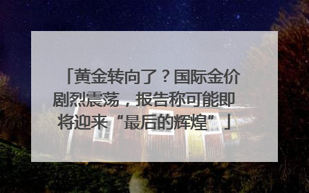 黄金转向了？国际金价剧烈震荡，报告称可能即将迎来“最后的辉煌”