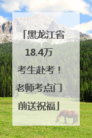 黑龙江省18.4万考生赴考！老师考点门前送祝福
