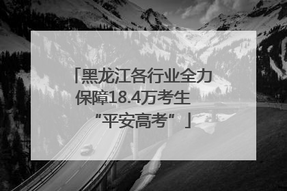 黑龙江各行业全力保障18.4万考生“平安高考”