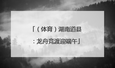 （体育）湖南道县：龙舟竞渡迎端午