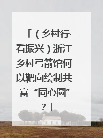 （乡村行·看振兴）浙江乡村弓箭馆何以靶向绘制共富“同心圆”？