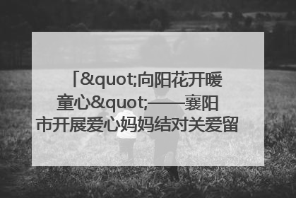 "向阳花开暖童心"——襄阳市开展爱心妈妈结对关爱留守困境儿童庆"六一"活动