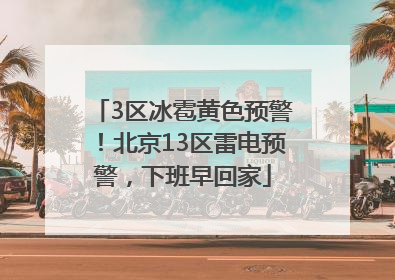 3区冰雹黄色预警！北京13区雷电预警，下班早回家