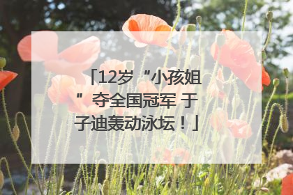 12岁“小孩姐”夺全国冠军 于子迪轰动泳坛！