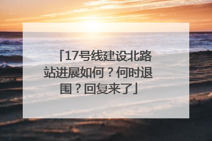 17号线建设北路站进展如何？何时退围？回复来了