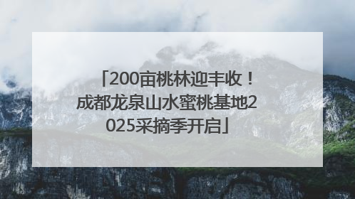 200亩桃林迎丰收！成都龙泉山水蜜桃基地2025采摘季开启