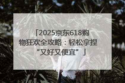 2025京东618购物狂欢全攻略：轻松拿捏 “又好又便宜”