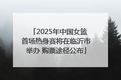 2025年中国女篮首场热身赛将在临沂市举办 购票途径公布