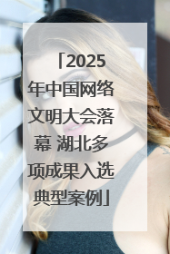 2025年中国网络文明大会落幕 湖北多项成果入选典型案例