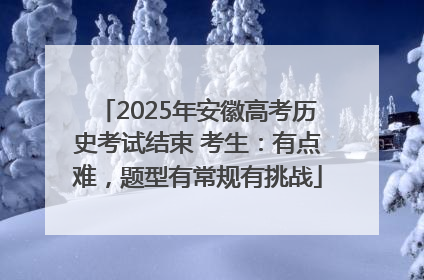 2025年安徽高考历史考试结束 考生：有点难，题型有常规有挑战