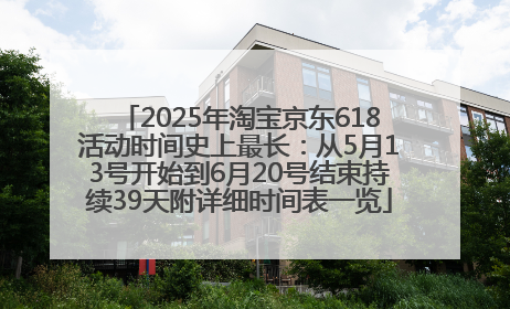 2025年淘宝京东618活动时间史上最长：从5月13号开始到6月20号结束持续39天附详细时间表一览