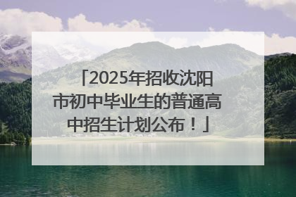 2025年招收沈阳市初中毕业生的普通高中招生计划公布！