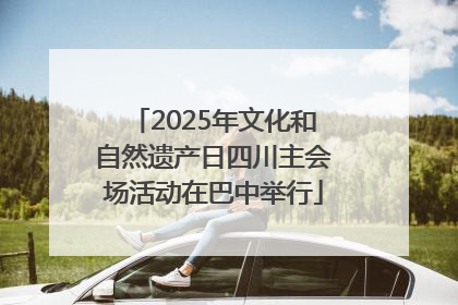 2025年文化和自然遗产日四川主会场活动在巴中举行