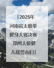 2025年河南省太极拳健身大赛决赛 郑州太极健儿载誉而归