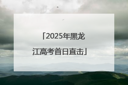 2025年黑龙江高考首日直击