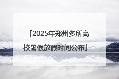 2025年郑州多所高校暑假放假时间公布